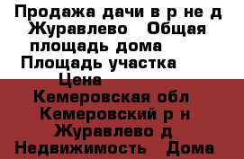 Продажа дачи в р-не д.Журавлево › Общая площадь дома ­ 55 › Площадь участка ­ 7 › Цена ­ 850 000 - Кемеровская обл., Кемеровский р-н, Журавлево д. Недвижимость » Дома, коттеджи, дачи продажа   
